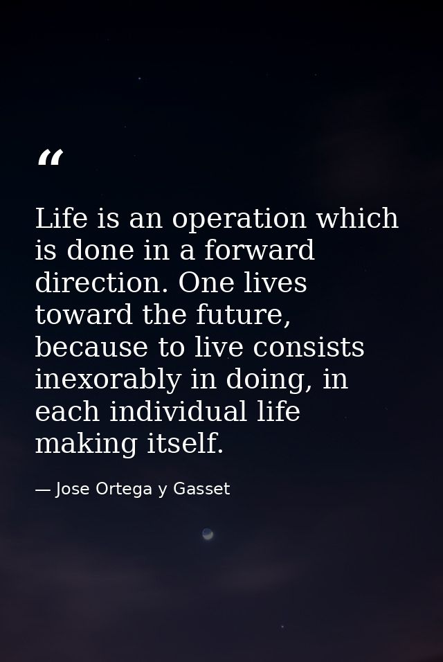 Life is an operation which is done in a forward direction. One lives toward the future, because to live consists inexora — Jose Ortega y Gasset