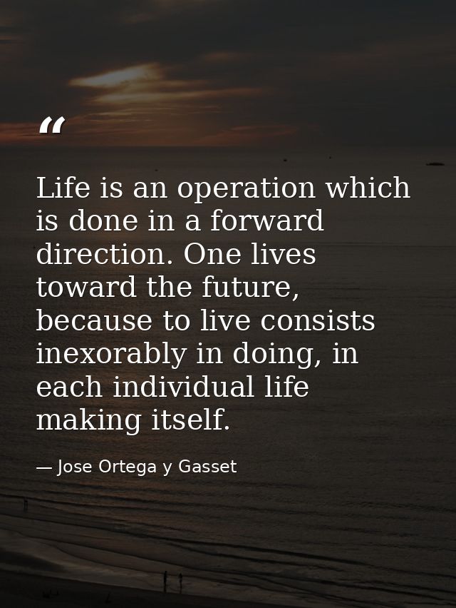 Life is an operation which is done in a forward direction. One lives toward the future, because to live consists inexora — Jose Ortega y Gasset