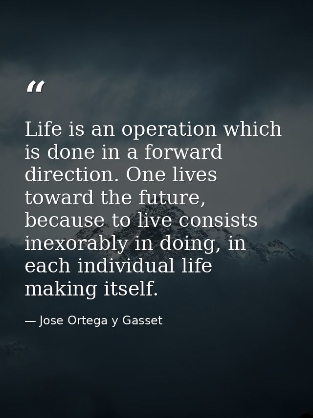 Life is an operation which is done in a forward direction. One lives toward the future, because to live consists inexora — Jose Ortega y Gasset