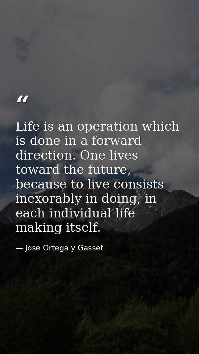 Life is an operation which is done in a forward direction. One lives toward the future, because to live consists inexora — Jose Ortega y Gasset
