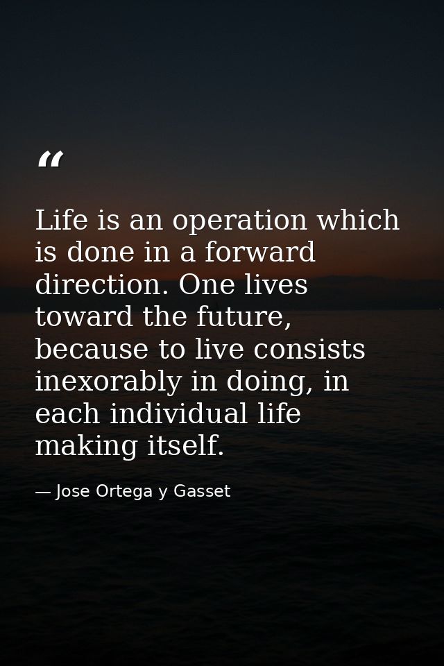 Life is an operation which is done in a forward direction. One lives toward the future, because to live consists inexora — Jose Ortega y Gasset