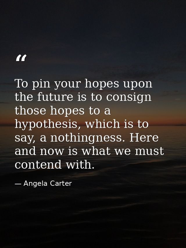 To pin your hopes upon the future is to consign those hopes to a hypothesis, which is to say, a nothingness. Here and no — Angela Carter