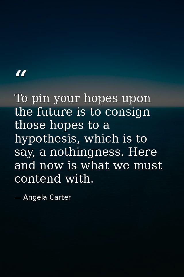 To pin your hopes upon the future is to consign those hopes to a hypothesis, which is to say, a nothingness. Here and no — Angela Carter