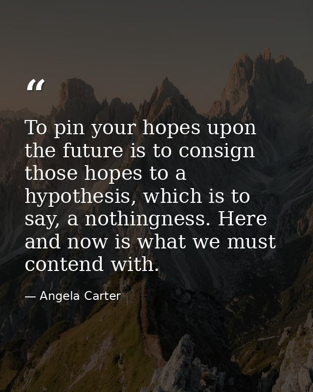 To pin your hopes upon the future is to consign those hopes to a hypothesis, which is to say, a nothingness. Here and no — Angela Carter