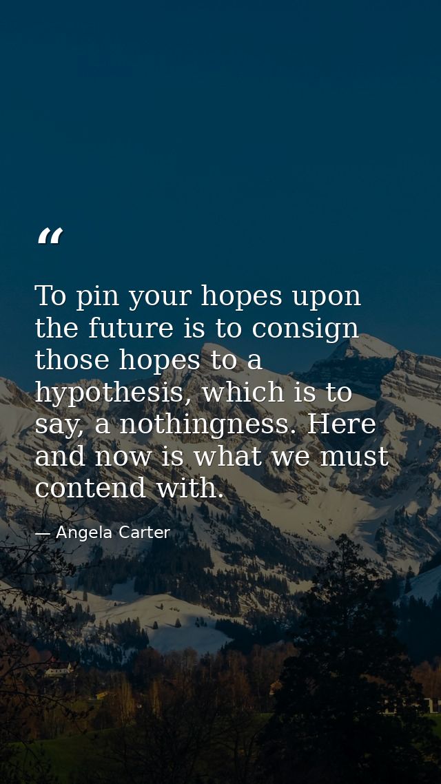 To pin your hopes upon the future is to consign those hopes to a hypothesis, which is to say, a nothingness. Here and no — Angela Carter
