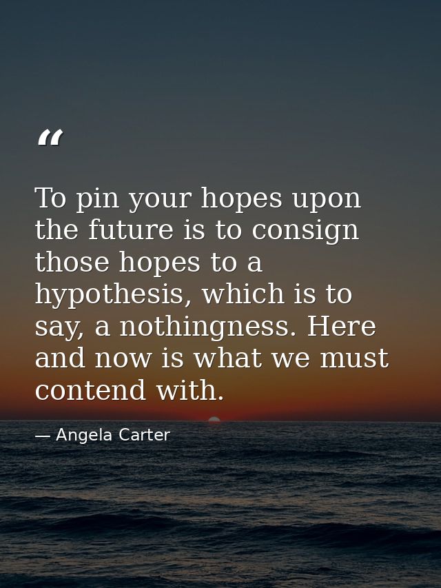 To pin your hopes upon the future is to consign those hopes to a hypothesis, which is to say, a nothingness. Here and no — Angela Carter