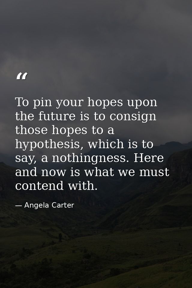 To pin your hopes upon the future is to consign those hopes to a hypothesis, which is to say, a nothingness. Here and no — Angela Carter
