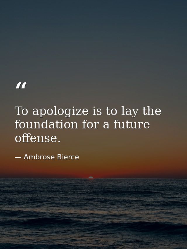 To apologize is to lay the foundation for a future offense. — Ambrose Bierce