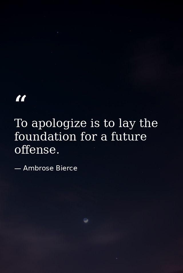 To apologize is to lay the foundation for a future offense. — Ambrose Bierce