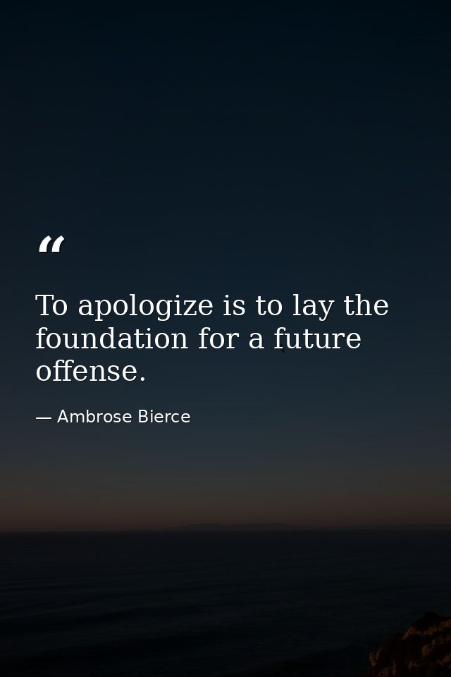 To apologize is to lay the foundation for a future offense. — Ambrose Bierce