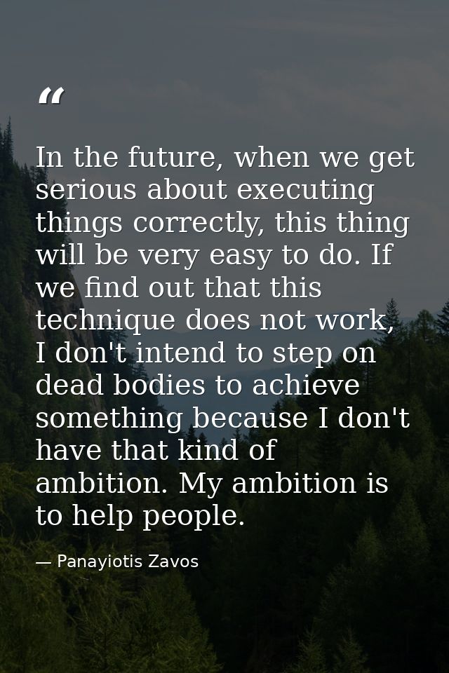 In the future, when we get serious about executing things correctly, this thing will be very easy to do. If we find out  — Panayiotis Zavos
