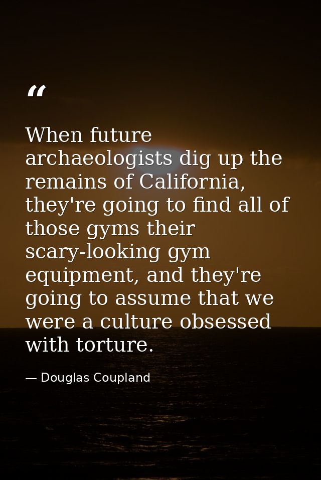 When future archaeologists dig up the remains of California, they're going to find all of those gyms their scary-looking — Douglas Coupland