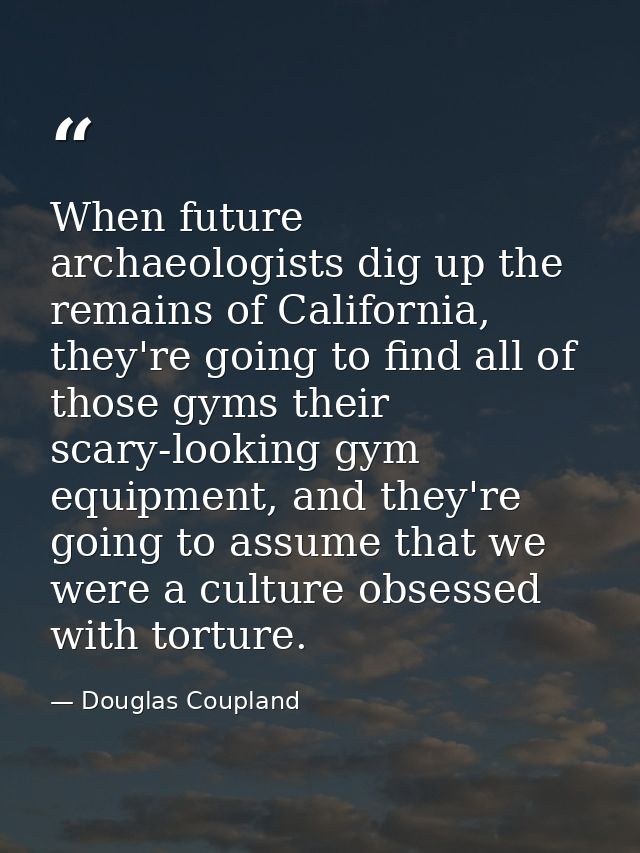 When future archaeologists dig up the remains of California, they're going to find all of those gyms their scary-looking — Douglas Coupland