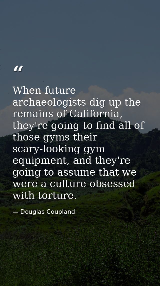 When future archaeologists dig up the remains of California, they're going to find all of those gyms their scary-looking — Douglas Coupland
