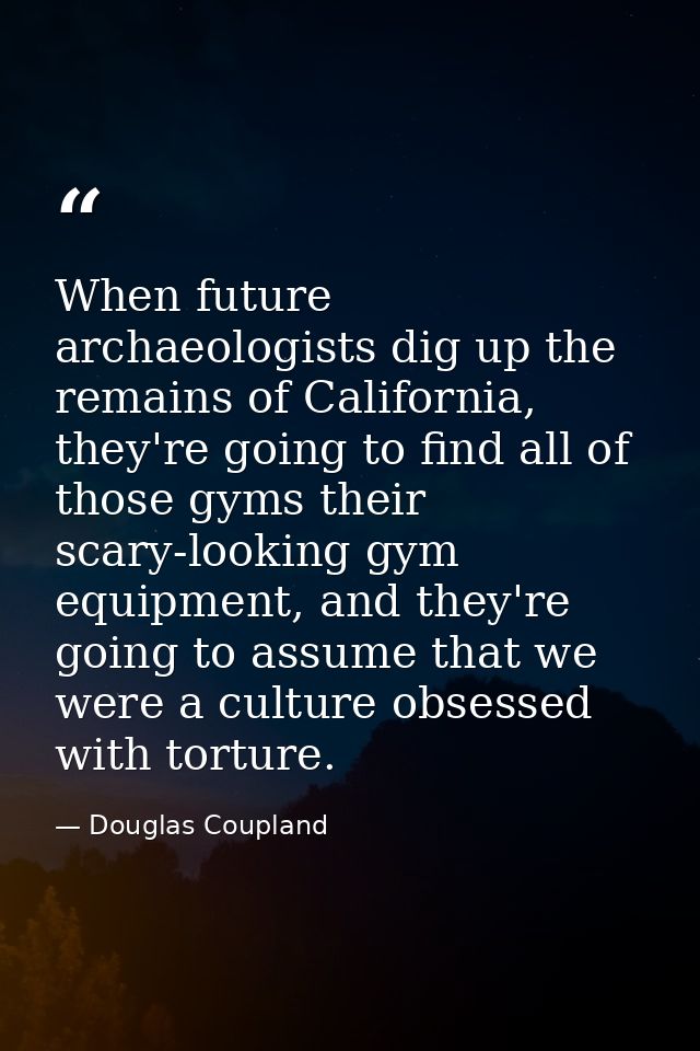 When future archaeologists dig up the remains of California, they're going to find all of those gyms their scary-looking — Douglas Coupland
