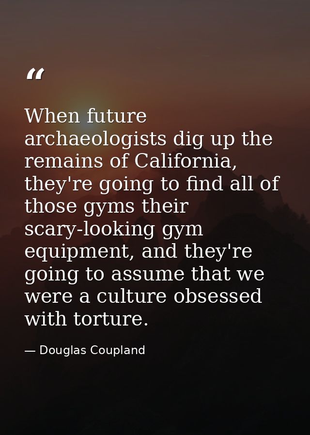 When future archaeologists dig up the remains of California, they're going to find all of those gyms their scary-looking — Douglas Coupland