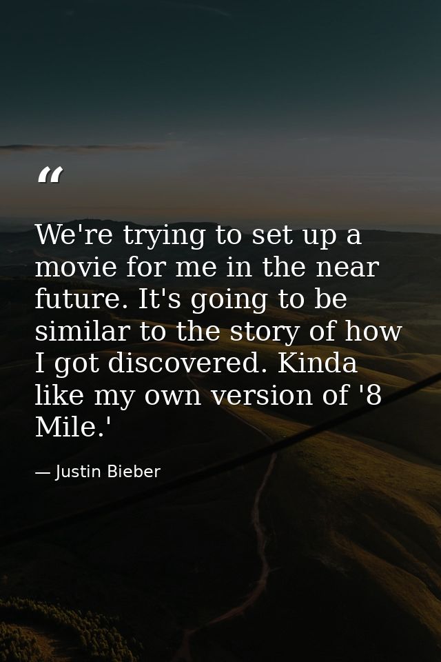 We're trying to set up a movie for me in the near future. It's going to be similar to the story of how I got discovered. — Justin Bieber