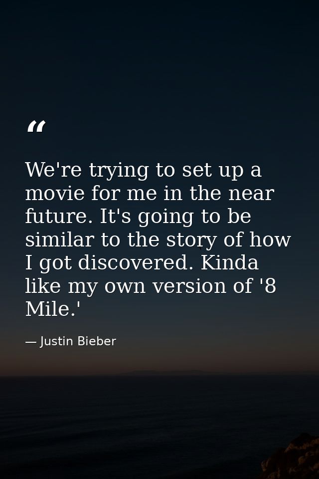 We're trying to set up a movie for me in the near future. It's going to be similar to the story of how I got discovered. — Justin Bieber