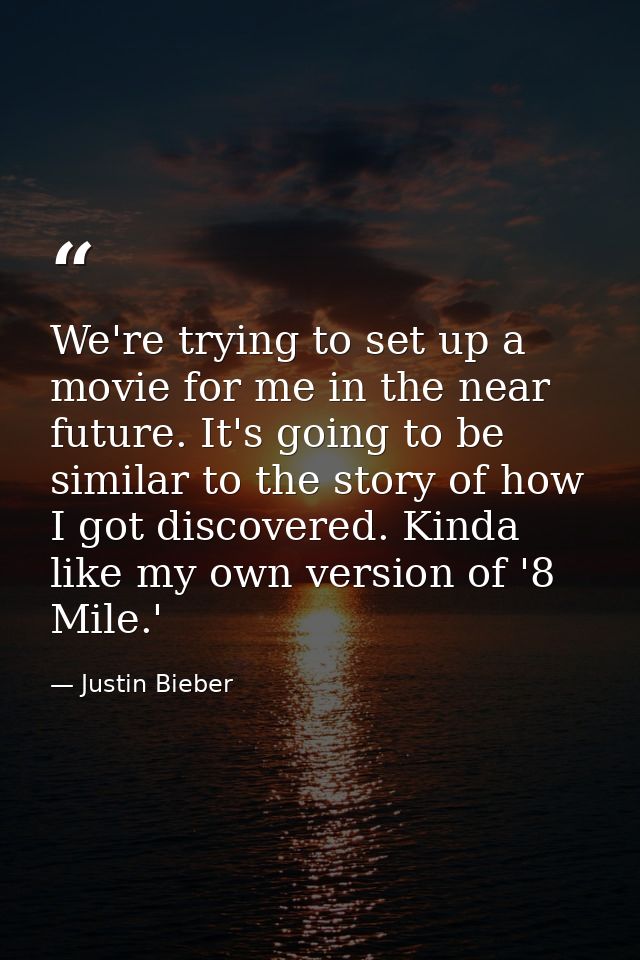 We're trying to set up a movie for me in the near future. It's going to be similar to the story of how I got discovered. — Justin Bieber