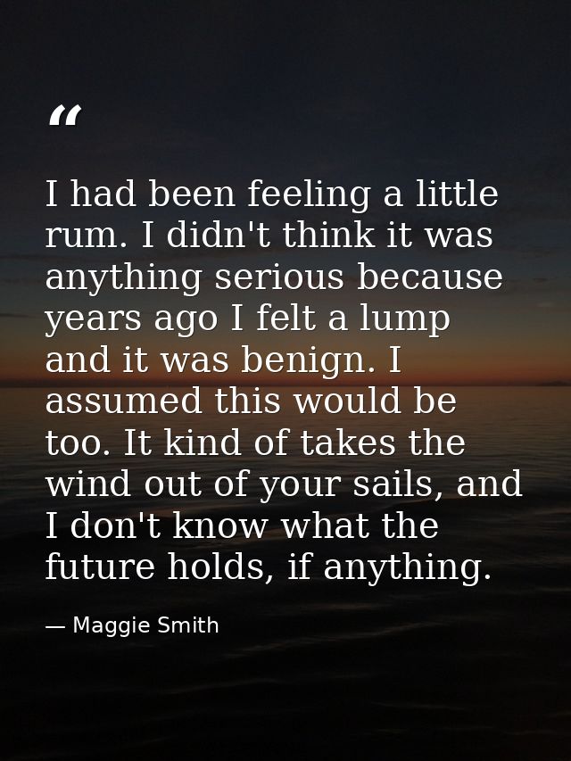 I had been feeling a little rum. I didn't think it was anything serious because years ago I felt a lump and it was benig — Maggie Smith