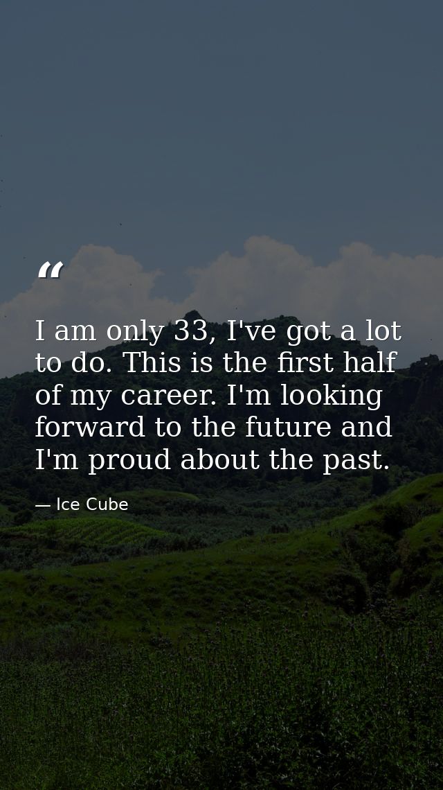 I am only 33, I've got a lot to do. This is the first half of my career. I'm looking forward to the future and I'm proud — Ice Cube