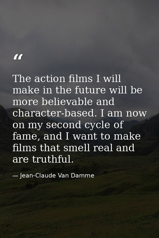 The action films I will make in the future will be more believable and character-based. I am now on my second cycle of f — Jean-Claude Van Damme