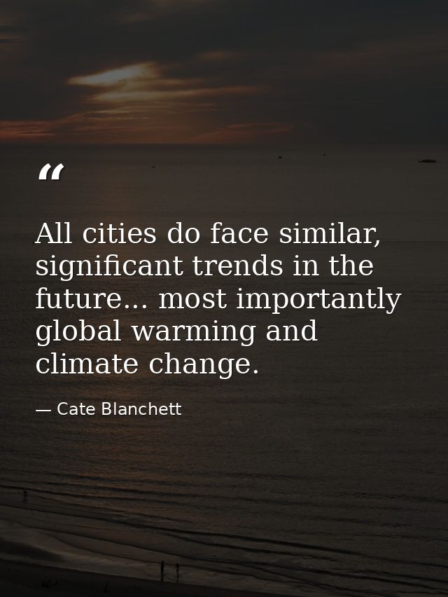 All cities do face similar, significant trends in the future... most importantly global warming and climate change. — Cate Blanchett