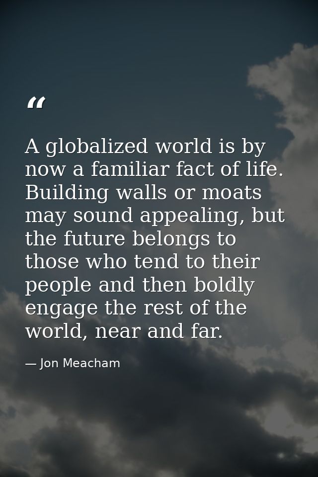 A globalized world is by now a familiar fact of life. Building walls or moats may sound appealing, but the future belong — Jon Meacham