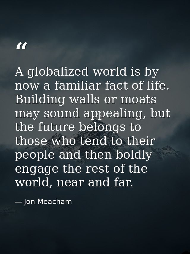 A globalized world is by now a familiar fact of life. Building walls or moats may sound appealing, but the future belong — Jon Meacham