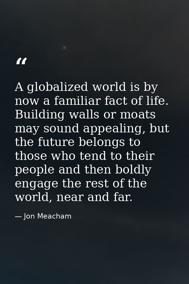 A globalized world is by now a familiar fact of life. Building walls or moats may sound appealing, but the future belong — Jon Meacham