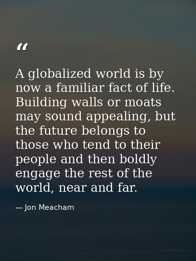 A globalized world is by now a familiar fact of life. Building walls or moats may sound appealing, but the future belong — Jon Meacham