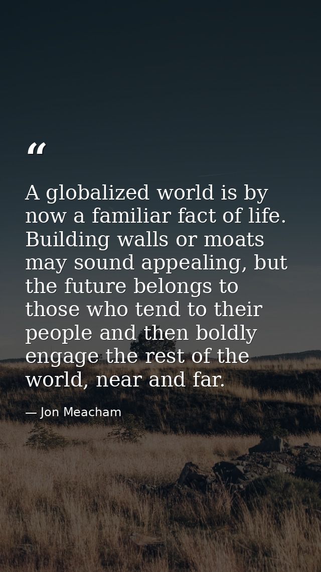 A globalized world is by now a familiar fact of life. Building walls or moats may sound appealing, but the future belong — Jon Meacham
