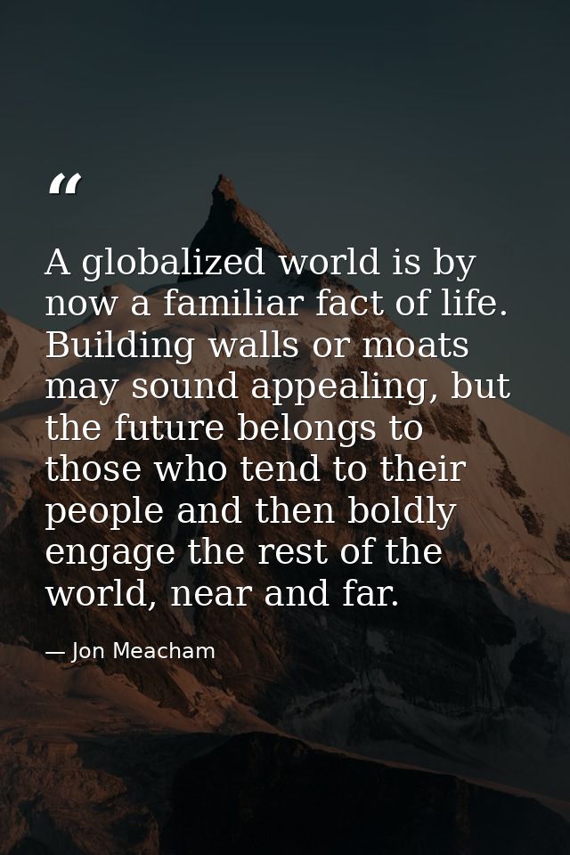 A globalized world is by now a familiar fact of life. Building walls or moats may sound appealing, but the future belong — Jon Meacham