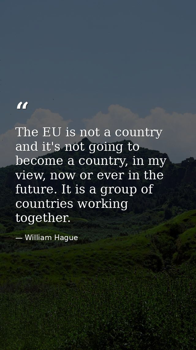 The EU is not a country and it's not going to become a country, in my view, now or ever in the future. It is a group of  — William Hague