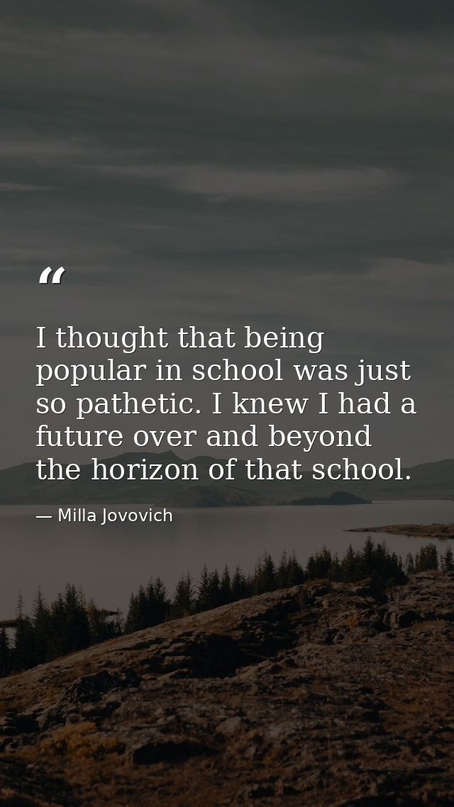 I thought that being popular in school was just so pathetic. I knew I had a future over and beyond the horizon of that s — Milla Jovovich