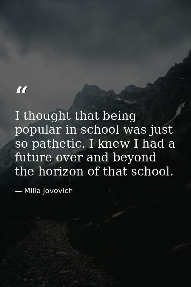 I thought that being popular in school was just so pathetic. I knew I had a future over and beyond the horizon of that s — Milla Jovovich