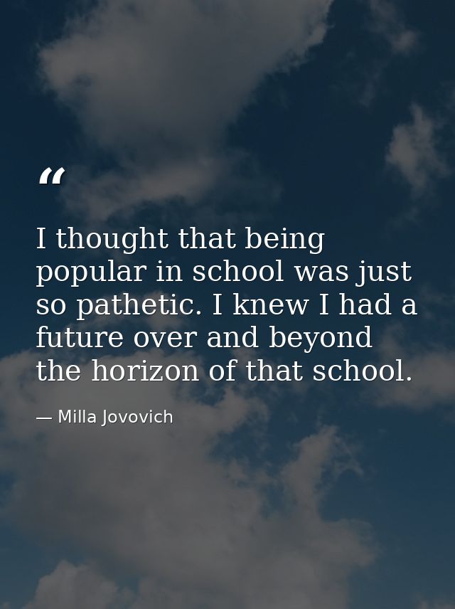 I thought that being popular in school was just so pathetic. I knew I had a future over and beyond the horizon of that s — Milla Jovovich