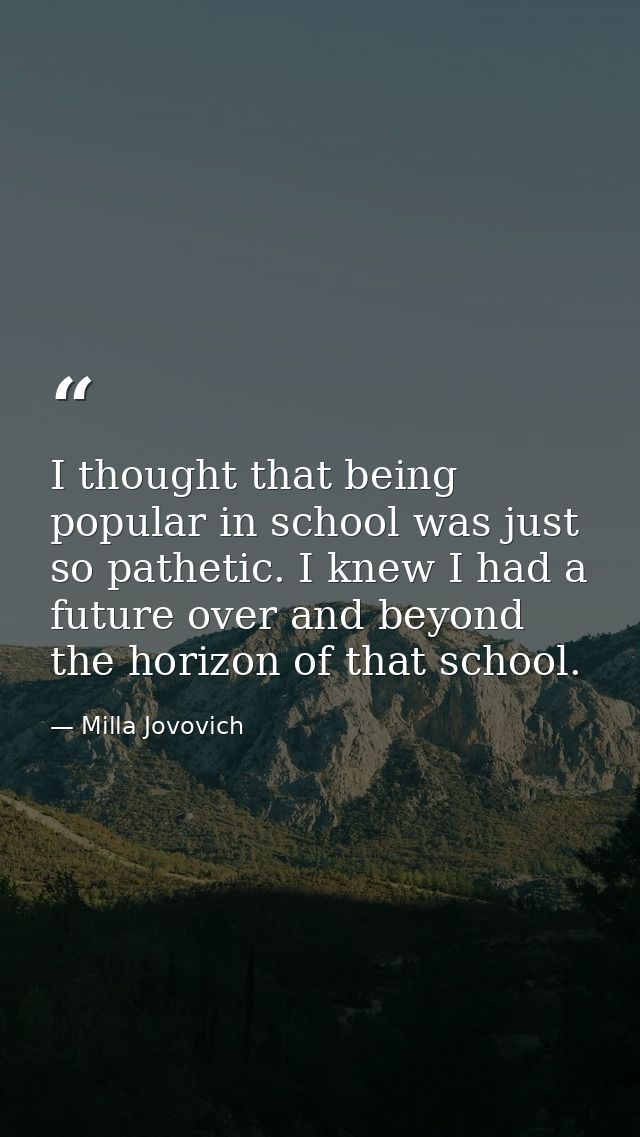 I thought that being popular in school was just so pathetic. I knew I had a future over and beyond the horizon of that s — Milla Jovovich
