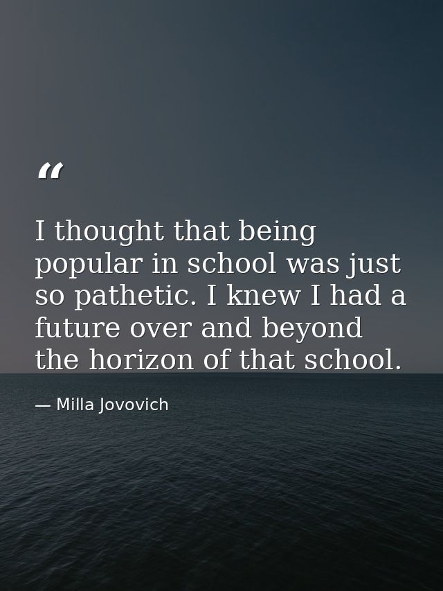 I thought that being popular in school was just so pathetic. I knew I had a future over and beyond the horizon of that s — Milla Jovovich