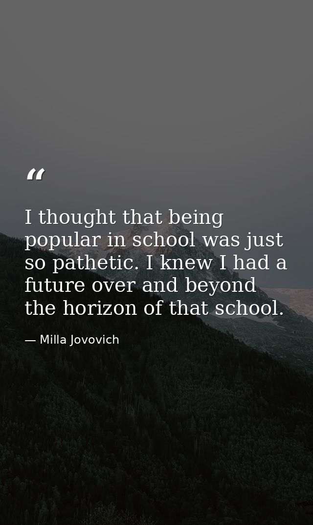 I thought that being popular in school was just so pathetic. I knew I had a future over and beyond the horizon of that s — Milla Jovovich
