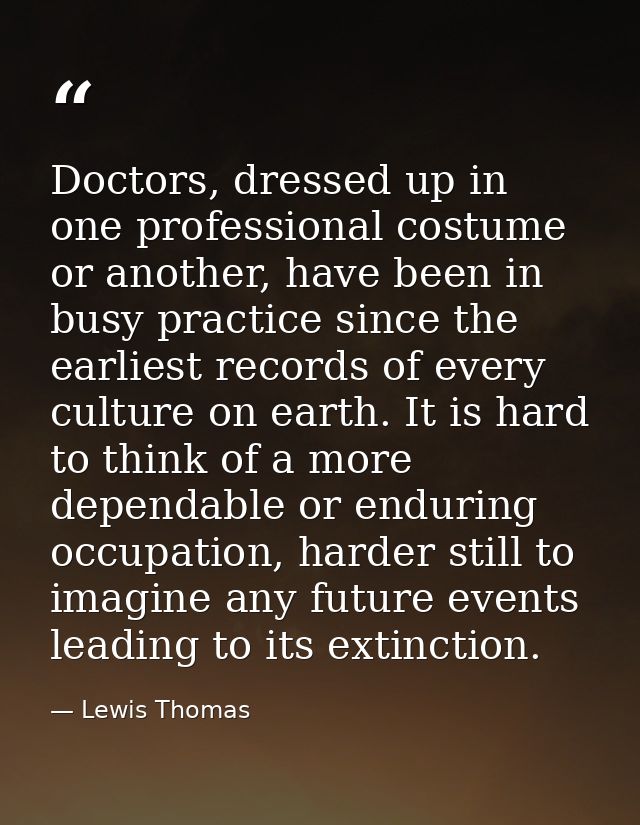 Doctors, dressed up in one professional costume or another, have been in busy practice since the earliest records of eve — Lewis Thomas