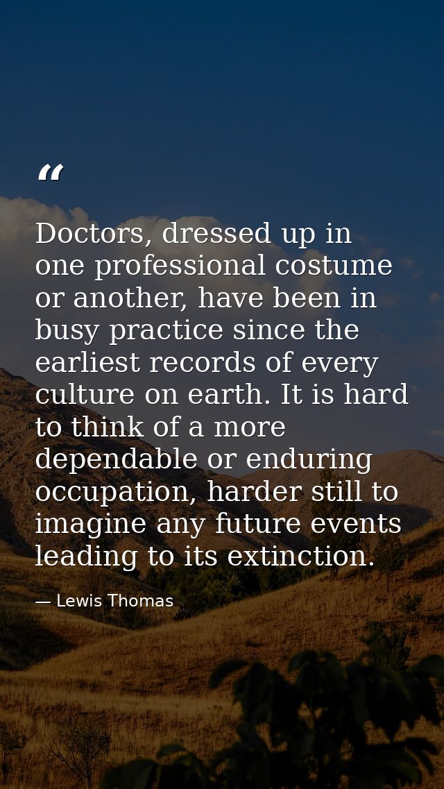 Doctors, dressed up in one professional costume or another, have been in busy practice since the earliest records of eve — Lewis Thomas