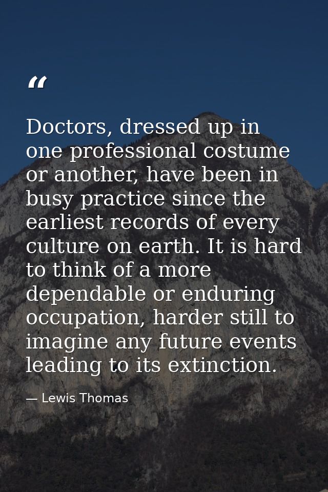 Doctors, dressed up in one professional costume or another, have been in busy practice since the earliest records of eve — Lewis Thomas