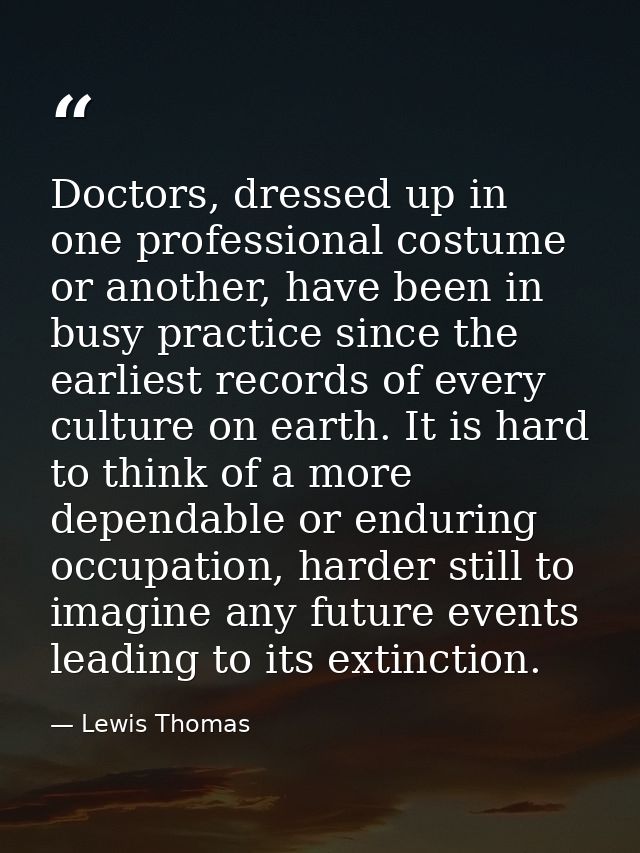 Doctors, dressed up in one professional costume or another, have been in busy practice since the earliest records of eve — Lewis Thomas