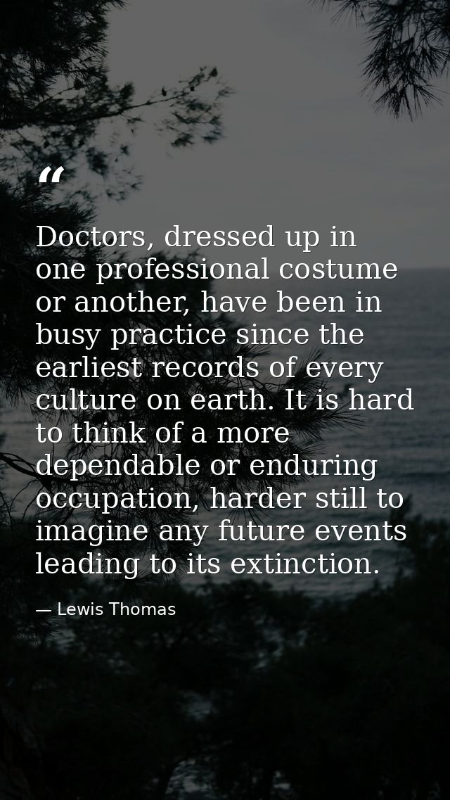 Doctors, dressed up in one professional costume or another, have been in busy practice since the earliest records of eve — Lewis Thomas