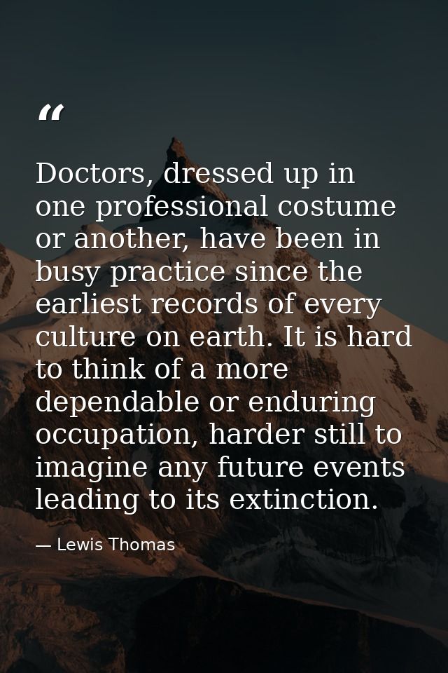 Doctors, dressed up in one professional costume or another, have been in busy practice since the earliest records of eve — Lewis Thomas