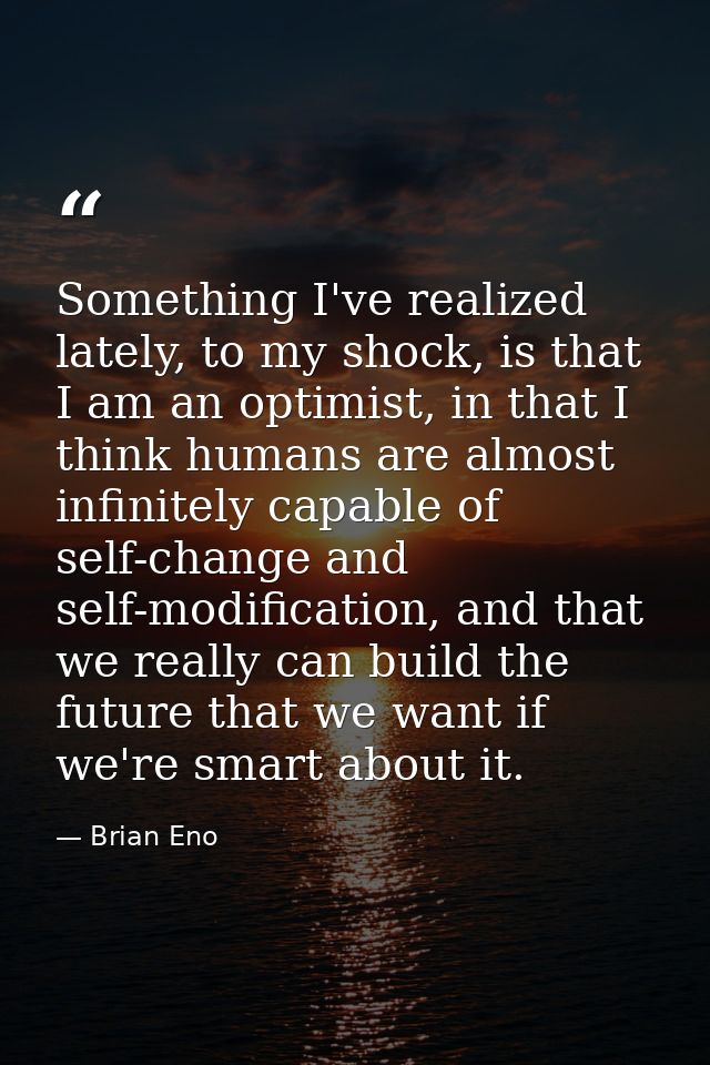 Something I've realized lately, to my shock, is that I am an optimist, in that I think humans are almost infinitely capa — Brian Eno