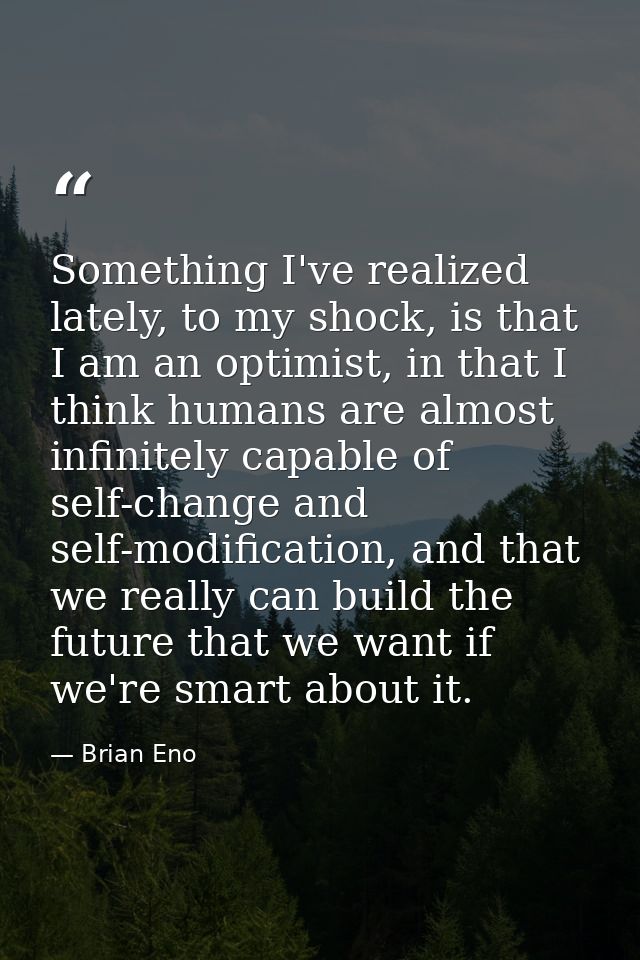 Something I've realized lately, to my shock, is that I am an optimist, in that I think humans are almost infinitely capa — Brian Eno