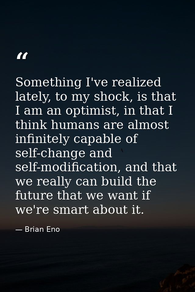 Something I've realized lately, to my shock, is that I am an optimist, in that I think humans are almost infinitely capa — Brian Eno