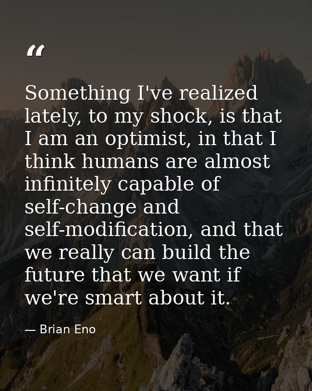 Something I've realized lately, to my shock, is that I am an optimist, in that I think humans are almost infinitely capa — Brian Eno